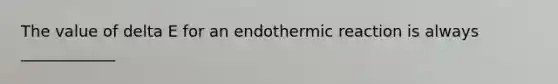 The value of delta E for an endothermic reaction is always ____________