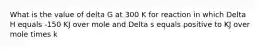 What is the value of delta G at 300 K for reaction in which Delta H equals -150 KJ over mole and Delta s equals positive to KJ over mole times k