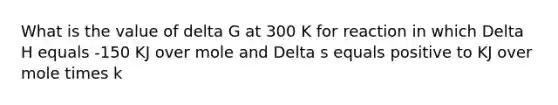 What is the value of delta G at 300 K for reaction in which Delta H equals -150 KJ over mole and Delta s equals positive to KJ over mole times k