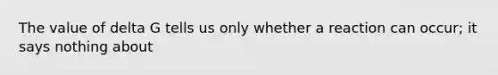 The value of delta G tells us only whether a reaction can occur; it says nothing about