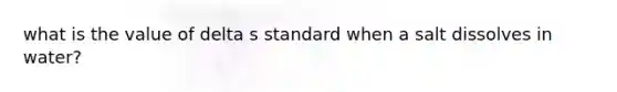 what is the value of delta s standard when a salt dissolves in water?