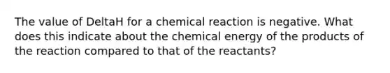 The value of DeltaH for a chemical reaction is negative. What does this indicate about the chemical energy of the products of the reaction compared to that of the reactants?