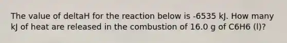 The value of deltaH for the reaction below is -6535 kJ. How many kJ of heat are released in the combustion of 16.0 g of C6H6 (l)?