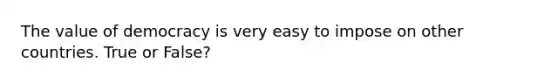 The value of democracy is very easy to impose on other countries. True or False?