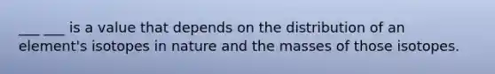 ___ ___ is a value that depends on the distribution of an element's isotopes in nature and the masses of those isotopes.