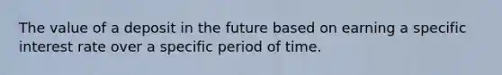 The value of a deposit in the future based on earning a specific interest rate over a specific period of time.