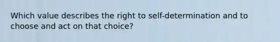 Which value describes the right to self-determination and to choose and act on that choice?