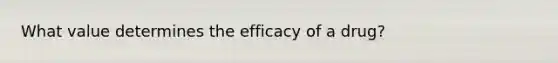 What value determines the efficacy of a drug?