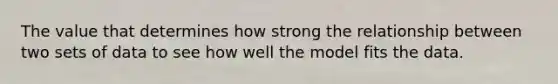 The value that determines how strong the relationship between two sets of data to see how well the model fits the data.