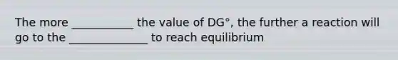 The more ___________ the value of DG°, the further a reaction will go to the ______________ to reach equilibrium