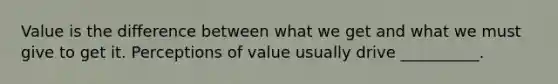 Value is the difference between what we get and what we must give to get it. Perceptions of value usually drive __________.