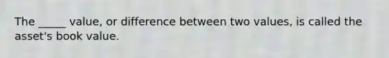 The _____ value, or difference between two values, is called the asset's book value.