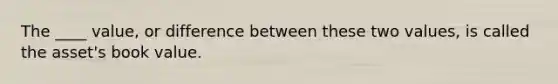 The ____ value, or difference between these two values, is called the asset's book value.