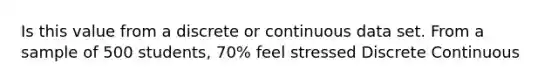 Is this value from a discrete or continuous data set. From a sample of 500 students, 70% feel stressed Discrete Continuous