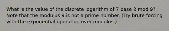 What is the value of the discrete logarithm of 7 base 2 mod 9? Note that the modulus 9 is not a prime number. (Try brute forcing with the exponential operation over modulus.)