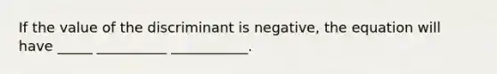 If the value of the discriminant is negative, the equation will have _____ __________ ___________.