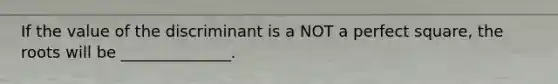 If the value of the discriminant is a NOT a perfect square, the roots will be ______________.