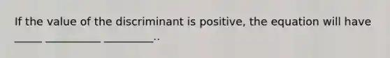 If the value of the discriminant is positive, the equation will have _____ __________ _________..