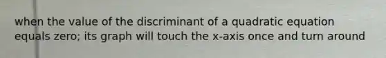 when the value of the discriminant of a quadratic equation equals zero; its graph will touch the x-axis once and turn around