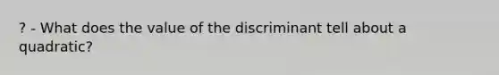 ? - What does the value of the discriminant tell about a quadratic?