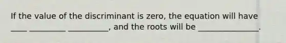 If the value of the discriminant is zero, the equation will have ____ _________ __________, and the roots will be _______________.