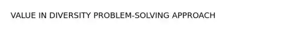 VALUE IN DIVERSITY PROBLEM-SOLVING APPROACH