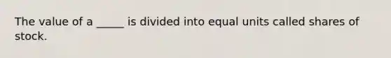 The value of a _____ is divided into equal units called shares of stock.