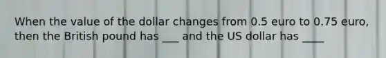 When the value of the dollar changes from 0.5 euro to 0.75 euro, then the British pound has ___ and the US dollar has ____