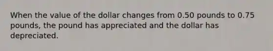 When the value of the dollar changes from 0.50 pounds to 0.75 pounds, the pound has appreciated and the dollar has depreciated.