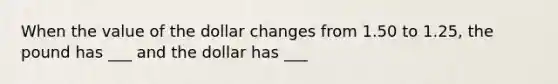 When the value of the dollar changes from 1.50 to 1.25, the pound has ___ and the dollar has ___