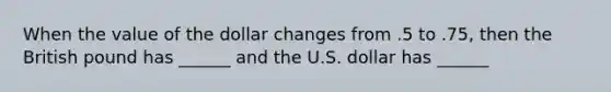 When the value of the dollar changes from .5 to .75, then the British pound has ______ and the U.S. dollar has ______