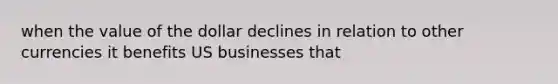 when the value of the dollar declines in relation to other currencies it benefits US businesses that