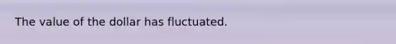 The value of the dollar has fluctuated.