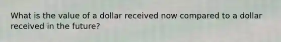 What is the value of a dollar received now compared to a dollar received in the future?