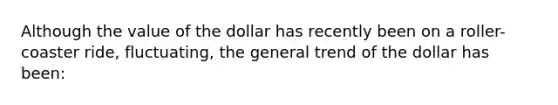 Although the value of the dollar has recently been on a roller-coaster ride, fluctuating, the general trend of the dollar has been: