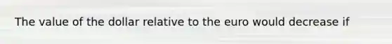 The value of the dollar relative to the euro would decrease if