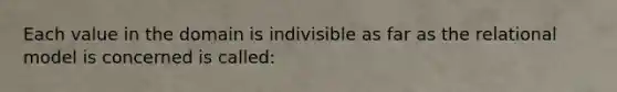 Each value in the domain is indivisible as far as the relational model is concerned is called: