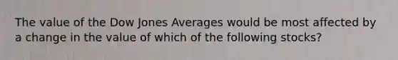 The value of the Dow Jones Averages would be most affected by a change in the value of which of the following stocks?