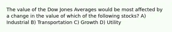 The value of the Dow Jones Averages would be most affected by a change in the value of which of the following stocks? A) Industrial B) Transportation C) Growth D) Utility