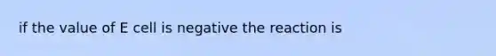 if the value of E cell is negative the reaction is