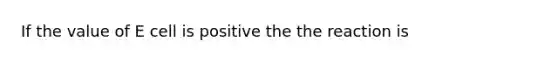 If the value of E cell is positive the the reaction is