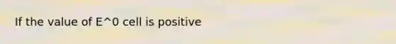 If the value of E^0 cell is positive