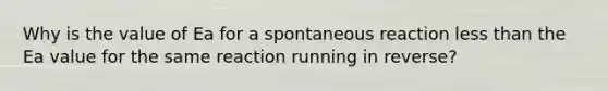 Why is the value of Ea for a spontaneous reaction <a href='https://www.questionai.com/knowledge/k7BtlYpAMX-less-than' class='anchor-knowledge'>less than</a> the Ea value for the same reaction running in reverse?