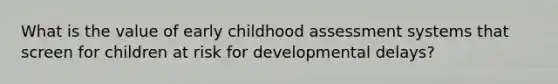 What is the value of early childhood assessment systems that screen for children at risk for developmental delays?