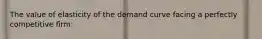 The value of elasticity of the demand curve facing a perfectly competitive firm: