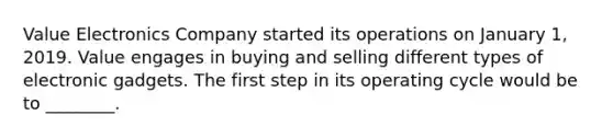 Value Electronics Company started its operations on January​ 1, 2019. Value engages in buying and selling different types of electronic gadgets. The first step in its operating cycle would be to​ ________.