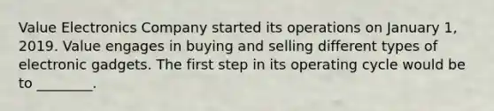 ​Value Electronics Company started its operations on January​ 1, 2019. Value engages in buying and selling different types of electronic gadgets. The first step in its operating cycle would be to​ ________.