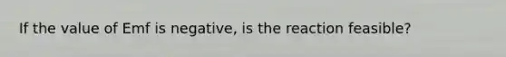 If the value of Emf is negative, is the reaction feasible?