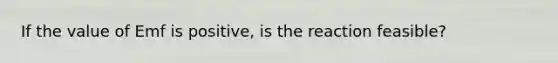 If the value of Emf is positive, is the reaction feasible?