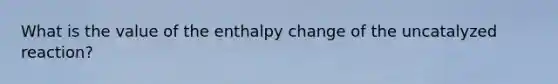 What is the value of the enthalpy change of the uncatalyzed reaction?